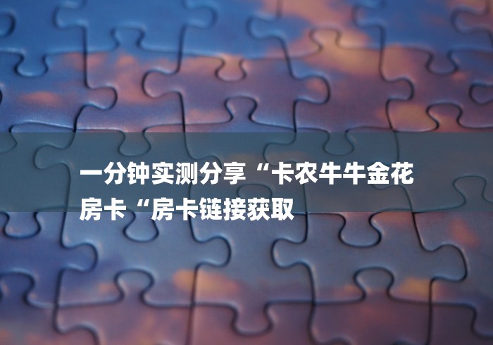 一分钟实测分享“卡农牛牛金花
房卡“房卡链接获取