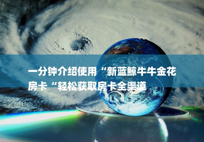 一分钟介绍使用“新蓝鲸牛牛金花
房卡“轻松获取房卡全渠道