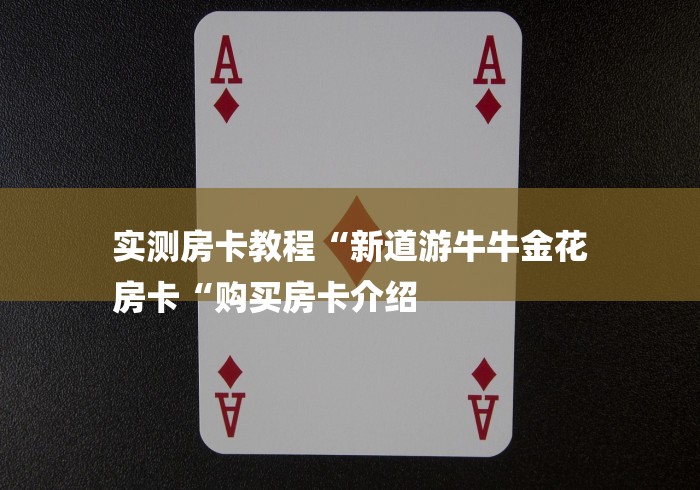 实测房卡教程“新道游牛牛金花
房卡“购买房卡介绍