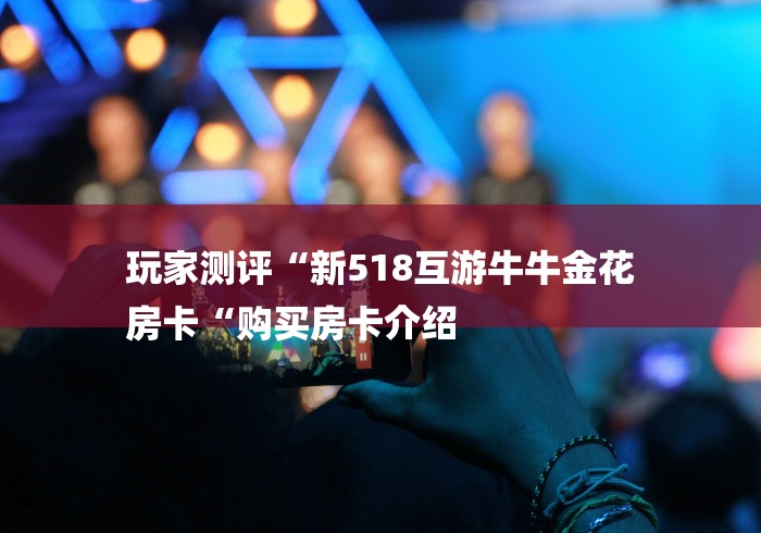 玩家测评“新518互游牛牛金花
房卡“购买房卡介绍 玩家测评“新518互游牛牛金花
房卡“购买房卡介绍