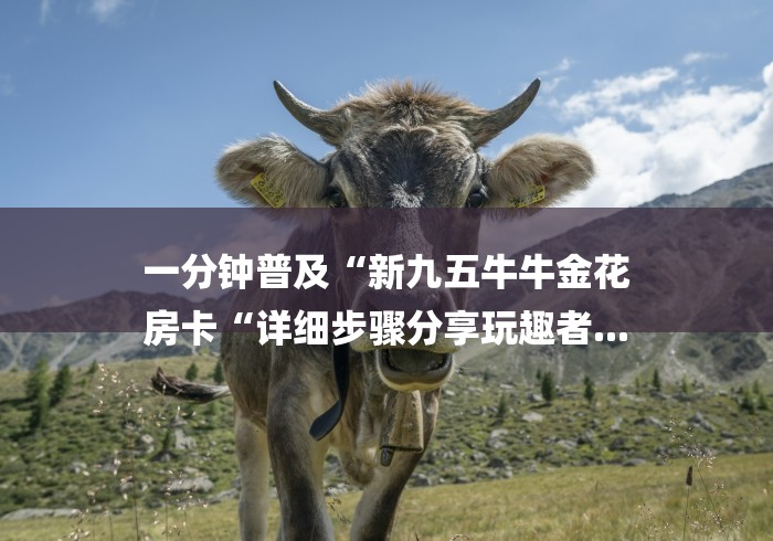 一分钟普及“新九五牛牛金花
房卡“详细步骤分享玩趣者...