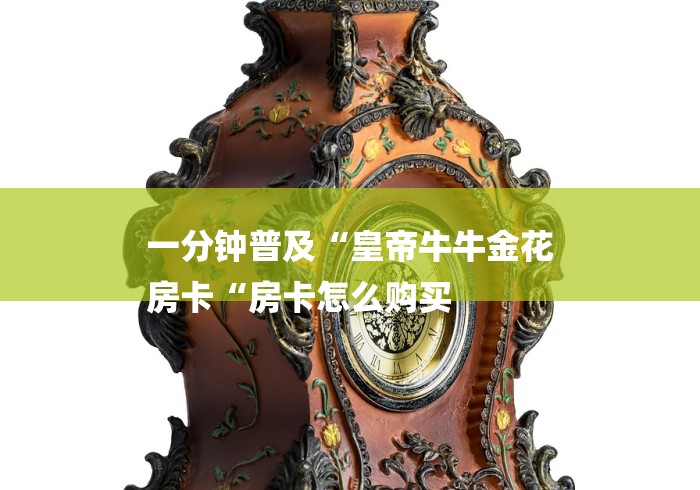 一分钟普及“皇帝牛牛金花
房卡“房卡怎么购买 一分钟普及“皇帝牛牛金花
房卡“房卡怎么购买