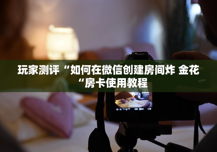 玩家测评“如何在微信创建房间炸 金花“房卡使用教程