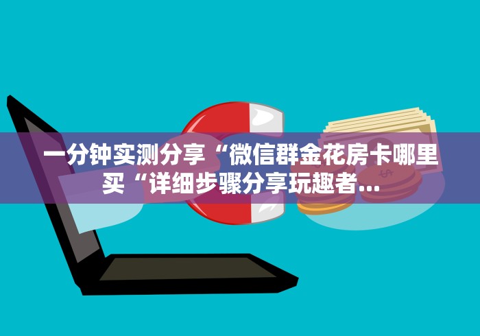 一分钟实测分享“微信群金花房卡哪里买“详细步骤分享玩趣者... 一分钟实测分享“微信群金花房卡哪里买“详细步骤分享玩趣者...
