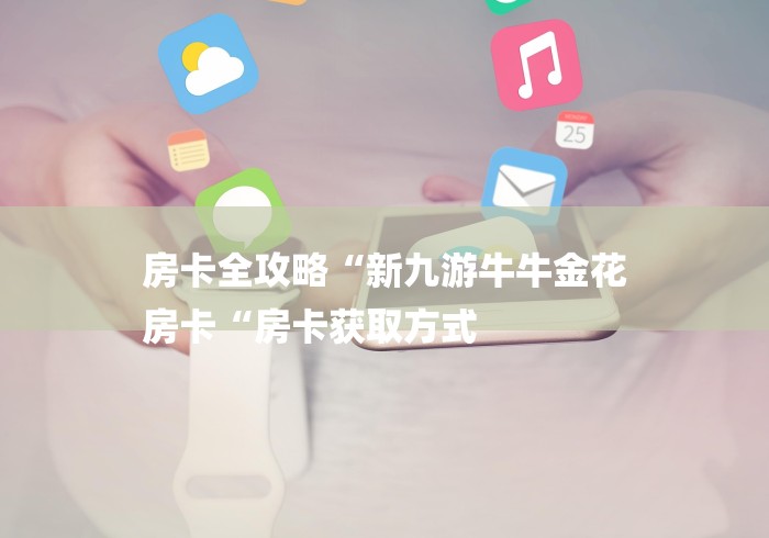 房卡全攻略“新九游牛牛金花
房卡“房卡获取方式 房卡全攻略“新九游牛牛金花
房卡“房卡获取方式