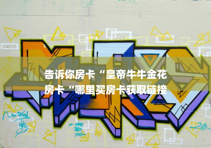 告诉你房卡“皇帝牛牛金花
房卡“哪里买房卡获取链接