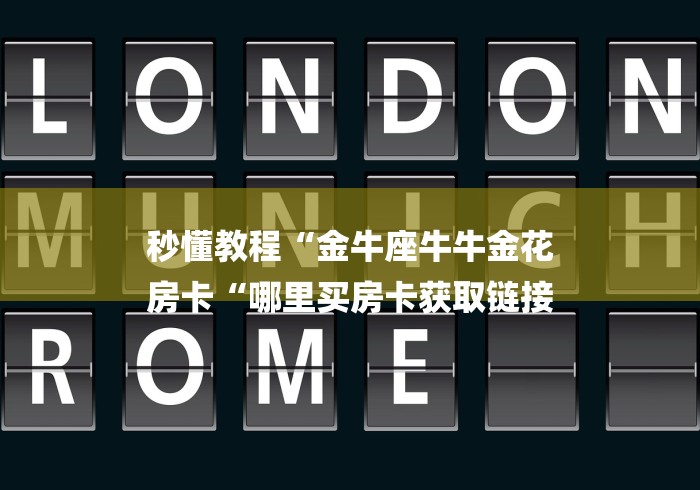 秒懂教程“金牛座牛牛金花
房卡“哪里买房卡获取链接 秒懂教程“金牛座牛牛金花
房卡“哪里买房卡获取链接