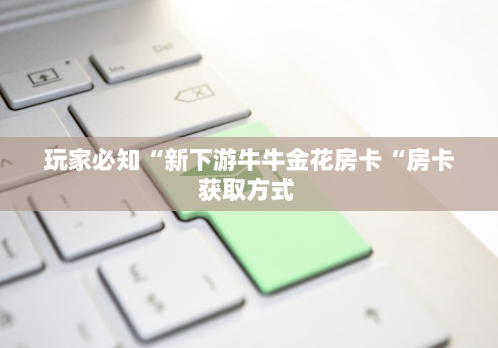 玩家必知“新下游牛牛金花房卡“房卡获取方式 