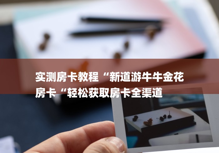 实测房卡教程“新道游牛牛金花
房卡“轻松获取房卡全渠道 实测房卡教程“新道游牛牛金花
房卡“轻松获取房卡全渠道