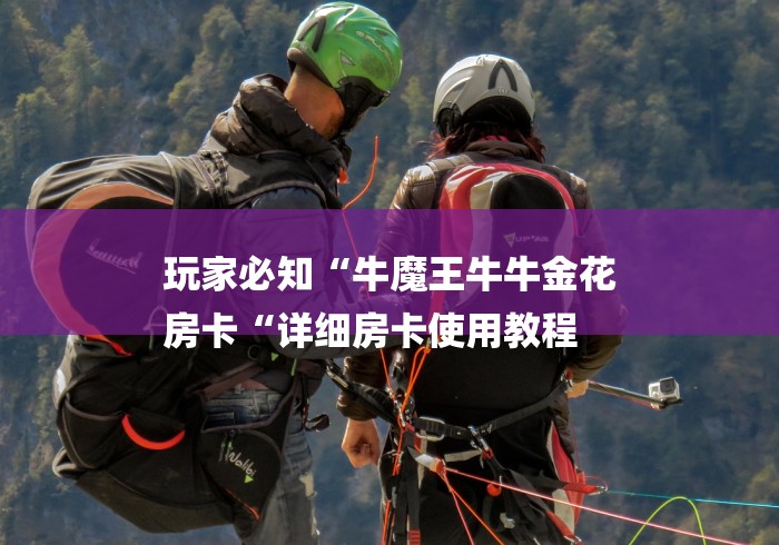 玩家必知“牛魔王牛牛金花
房卡“详细房卡使用教程 玩家必知“牛魔王牛牛金花
房卡“详细房卡使用教程