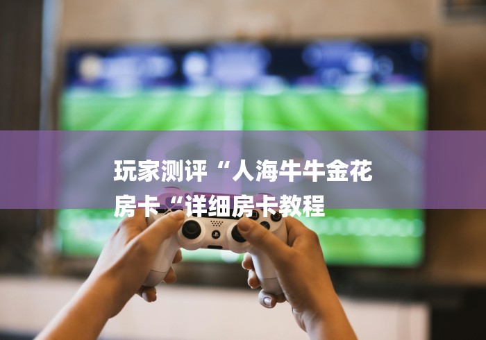 玩家测评“人海牛牛金花
房卡“详细房卡教程 玩家测评“人海牛牛金花
房卡“详细房卡教程