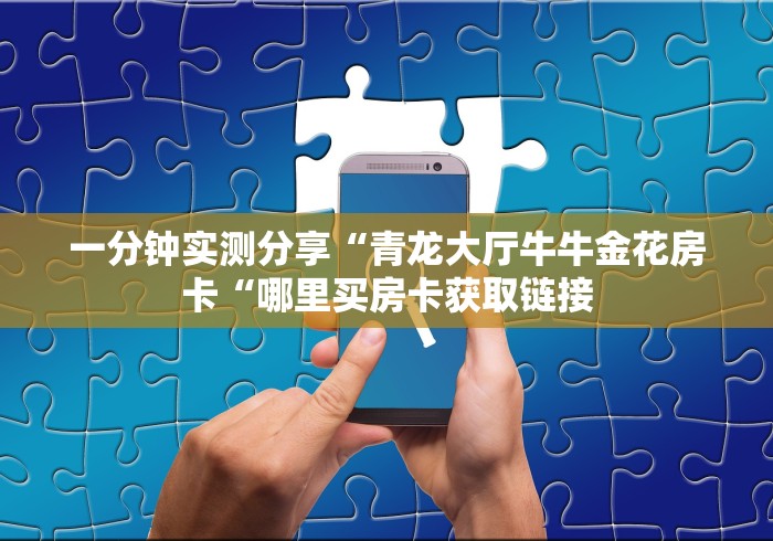 一分钟实测分享“青龙大厅牛牛金花房卡“哪里买房卡获取链接