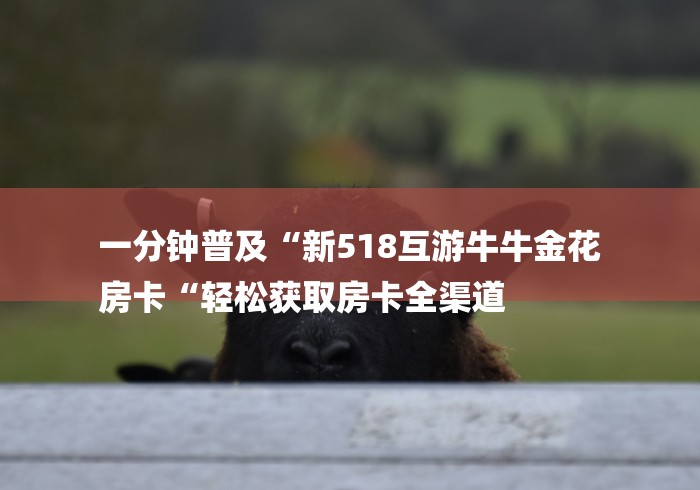 一分钟普及“新518互游牛牛金花
房卡“轻松获取房卡全渠道